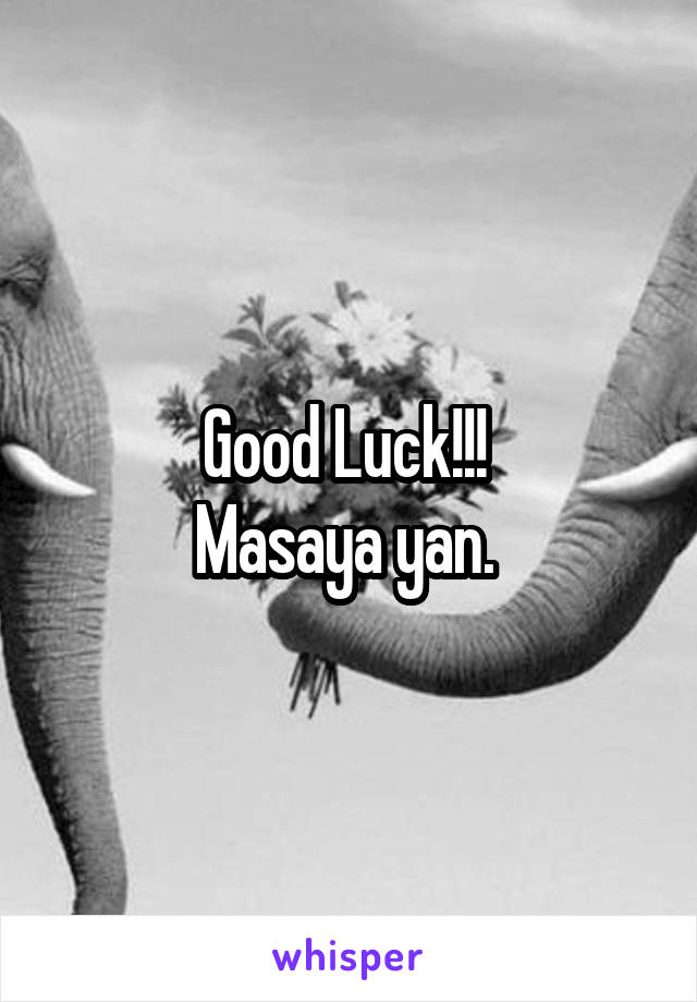 Good Luck!!! 
Masaya yan. 