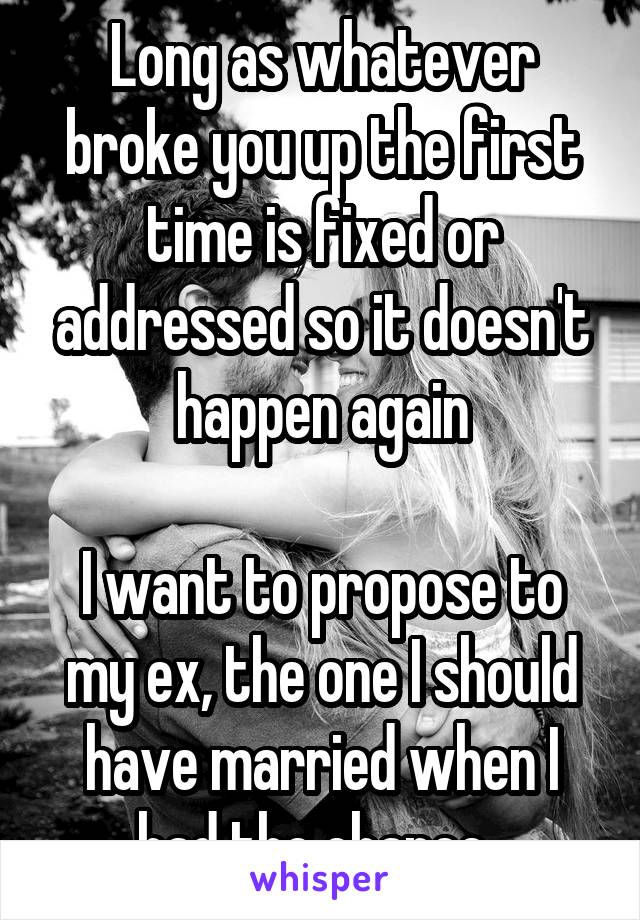 Long as whatever broke you up the first time is fixed or addressed so it doesn't happen again

I want to propose to my ex, the one I should have married when I had the chance. 