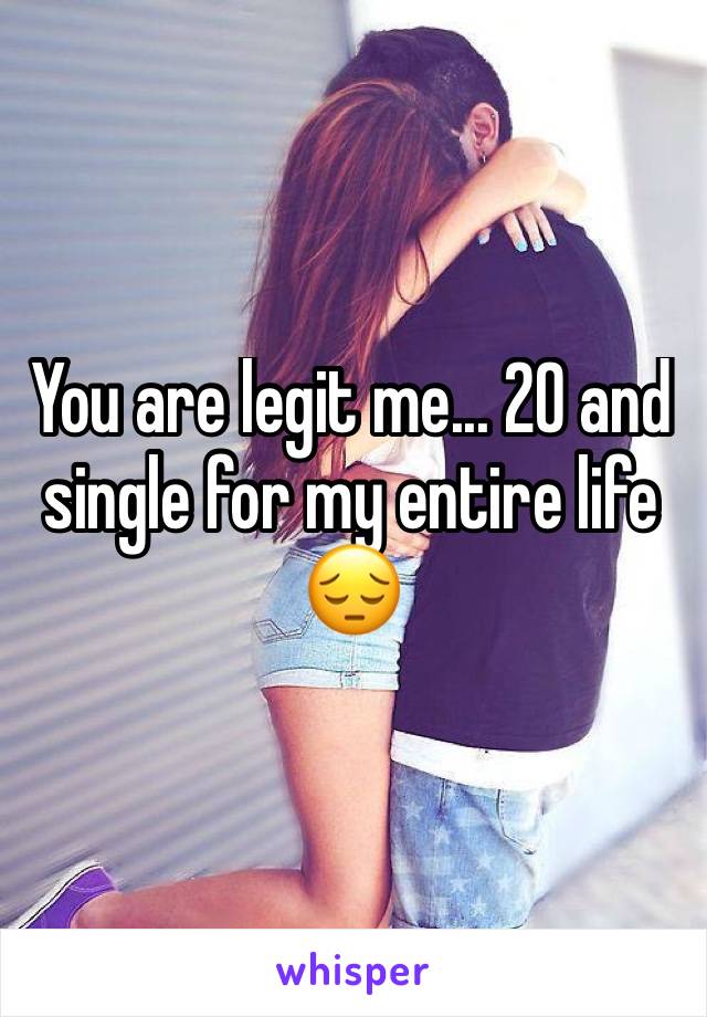 You are legit me... 20 and single for my entire life 😔