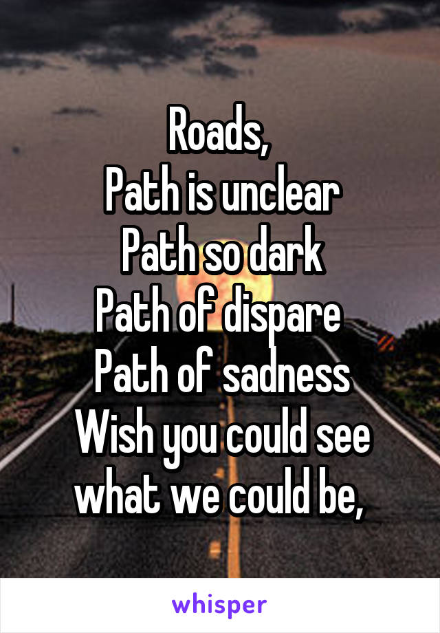 Roads, 
Path is unclear
Path so dark
Path of dispare 
Path of sadness
Wish you could see what we could be, 