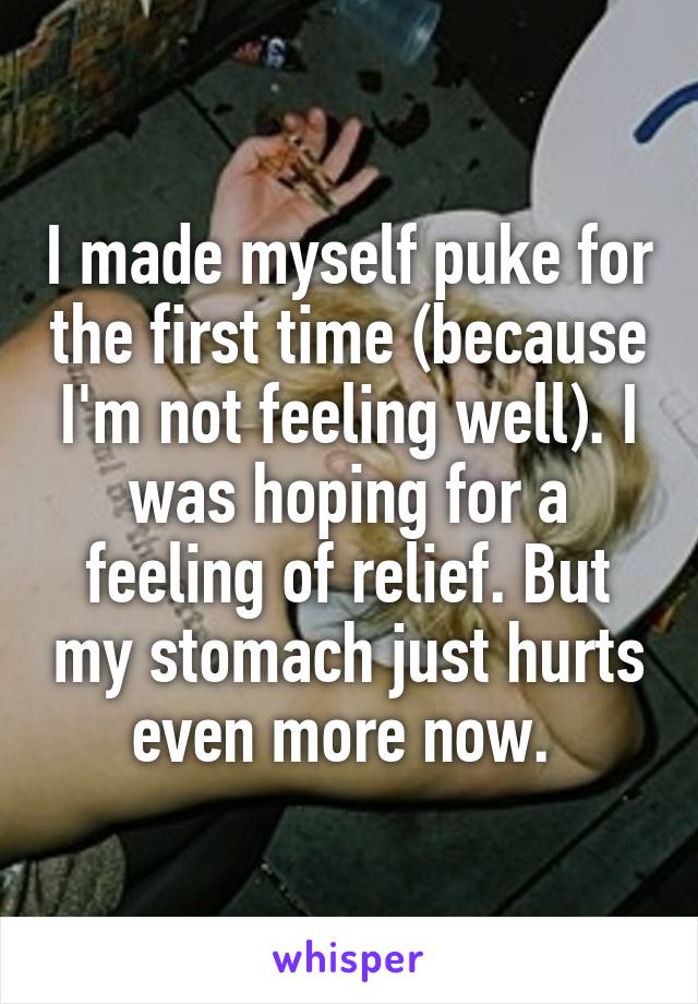 I made myself puke for the first time (because I'm not feeling well). I was hoping for a feeling of relief. But my stomach just hurts even more now. 