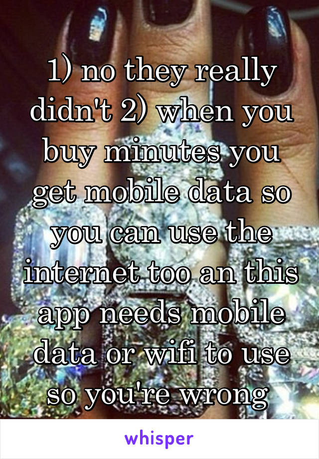 1) no they really didn't 2) when you buy minutes you get mobile data so you can use the internet too an this app needs mobile data or wifi to use so you're wrong 