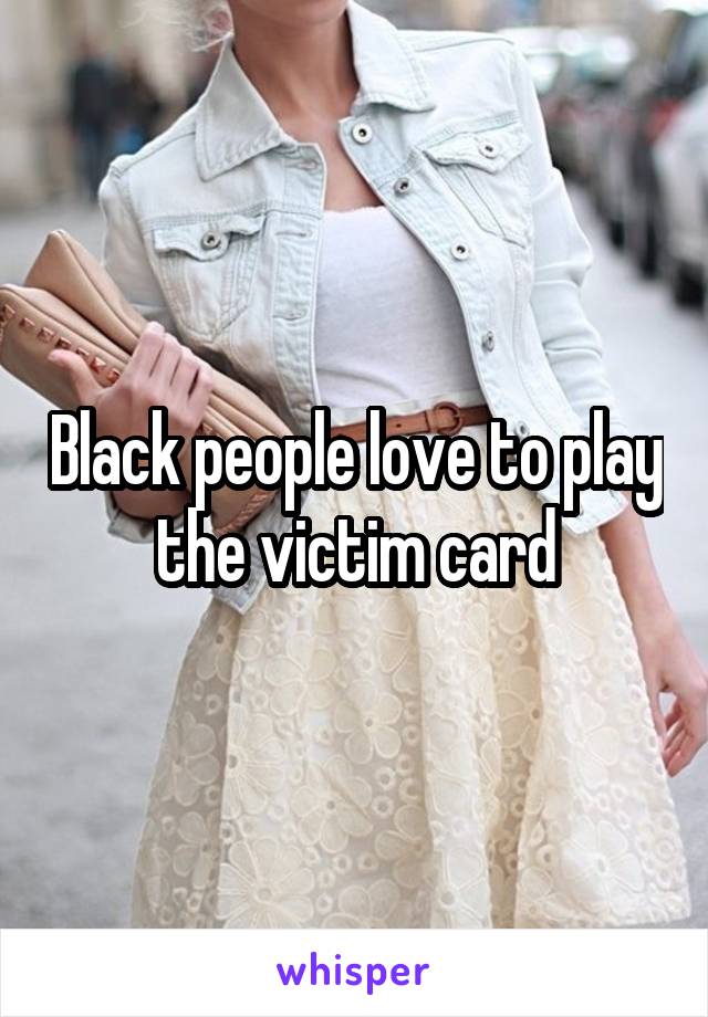 Black people love to play the victim card