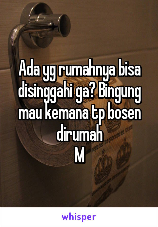 Ada yg rumahnya bisa disinggahi ga? Bingung mau kemana tp bosen dirumah
M