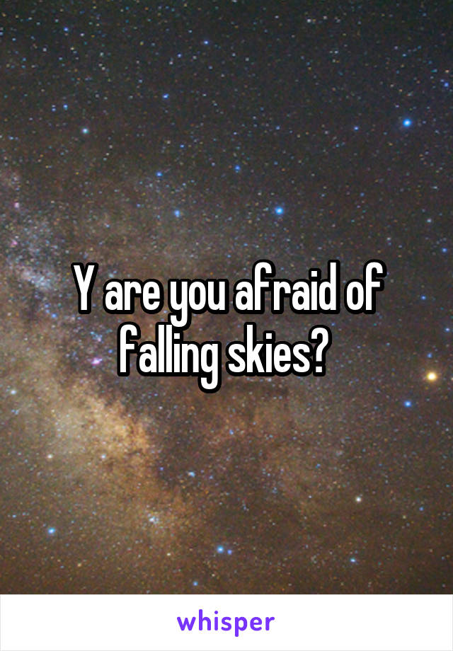 Y are you afraid of falling skies? 