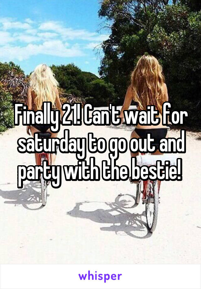 Finally 21! Can't wait for saturday to go out and party with the bestie! 