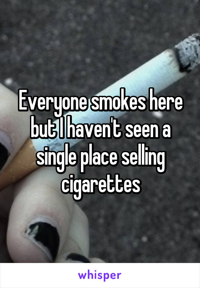 Everyone smokes here but I haven't seen a single place selling cigarettes