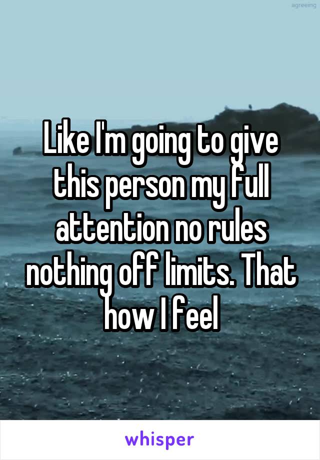 Like I'm going to give this person my full attention no rules nothing off limits. That how I feel