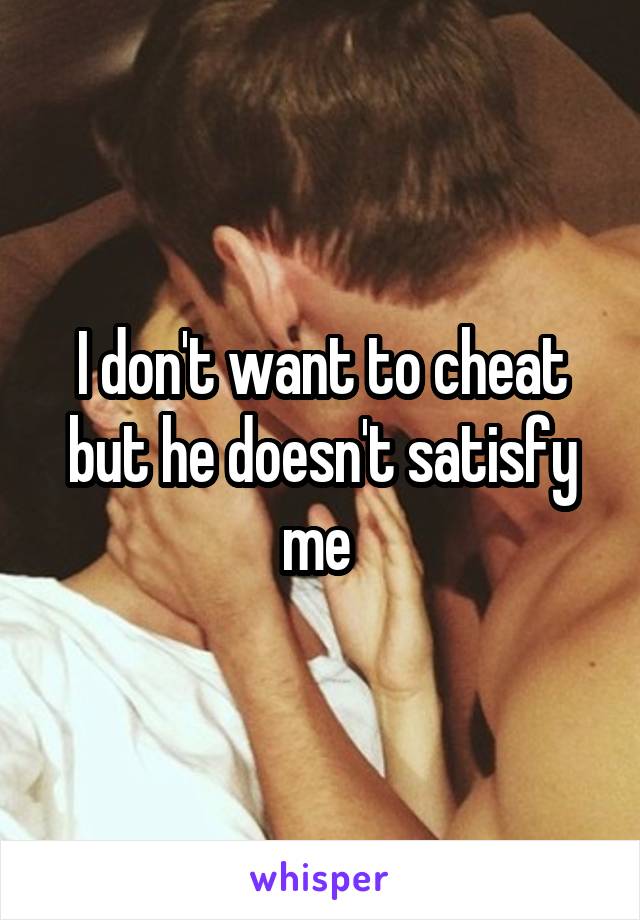 I don't want to cheat but he doesn't satisfy me 