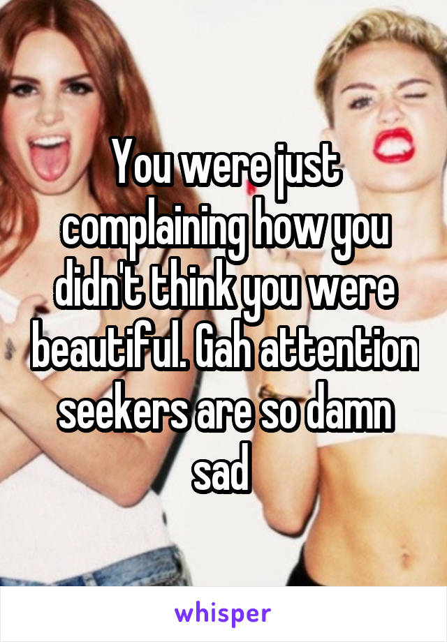 You were just complaining how you didn't think you were beautiful. Gah attention seekers are so damn sad 