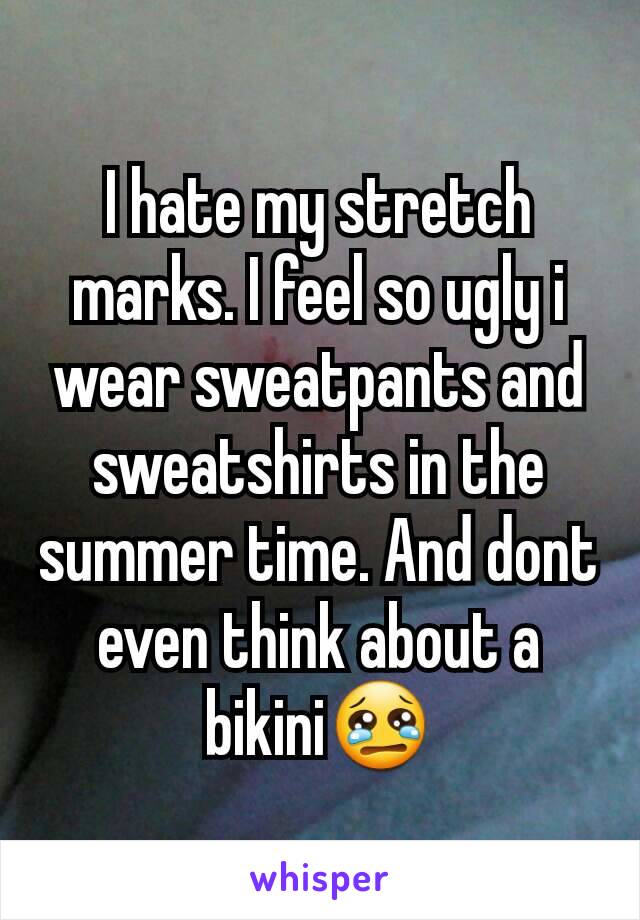 I hate my stretch marks. I feel so ugly i wear sweatpants and sweatshirts in the summer time. And dont even think about a bikini😢