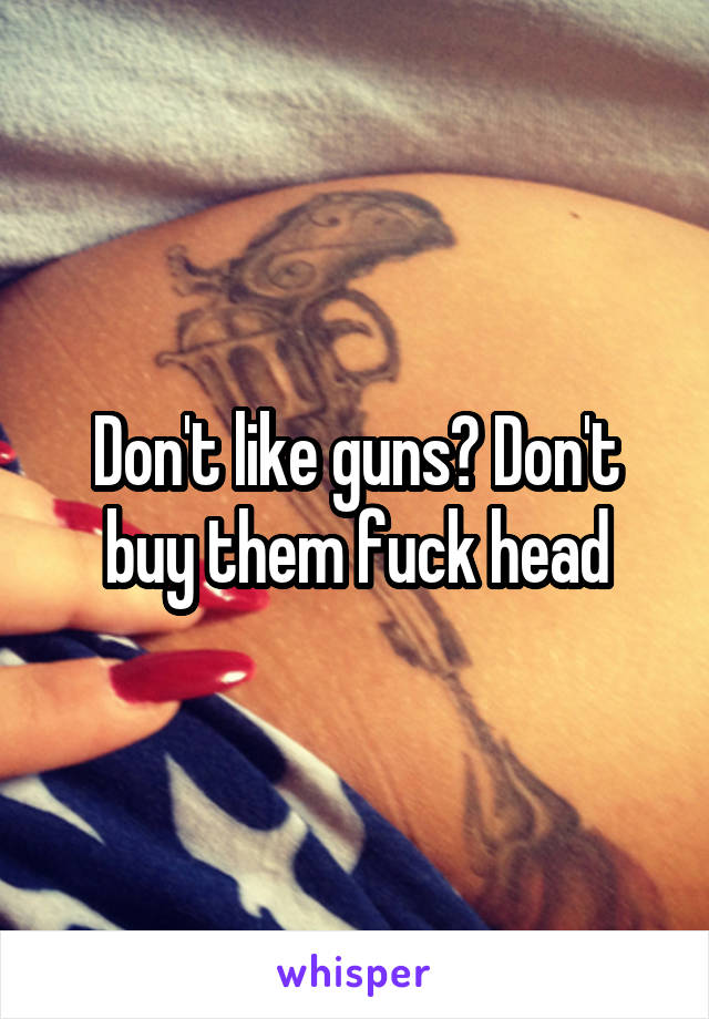 Don't like guns? Don't buy them fuck head