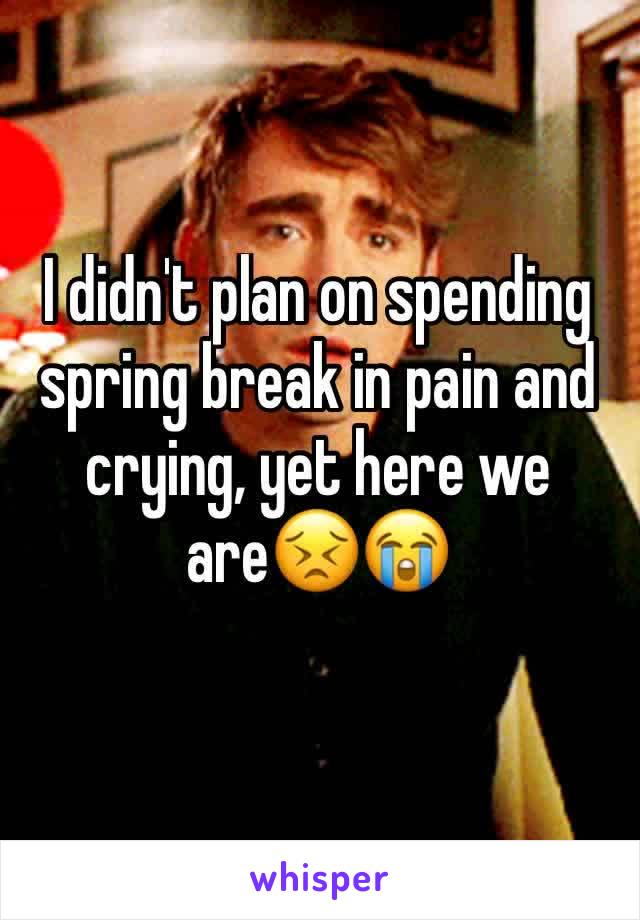 I didn't plan on spending spring break in pain and crying, yet here we are😣😭