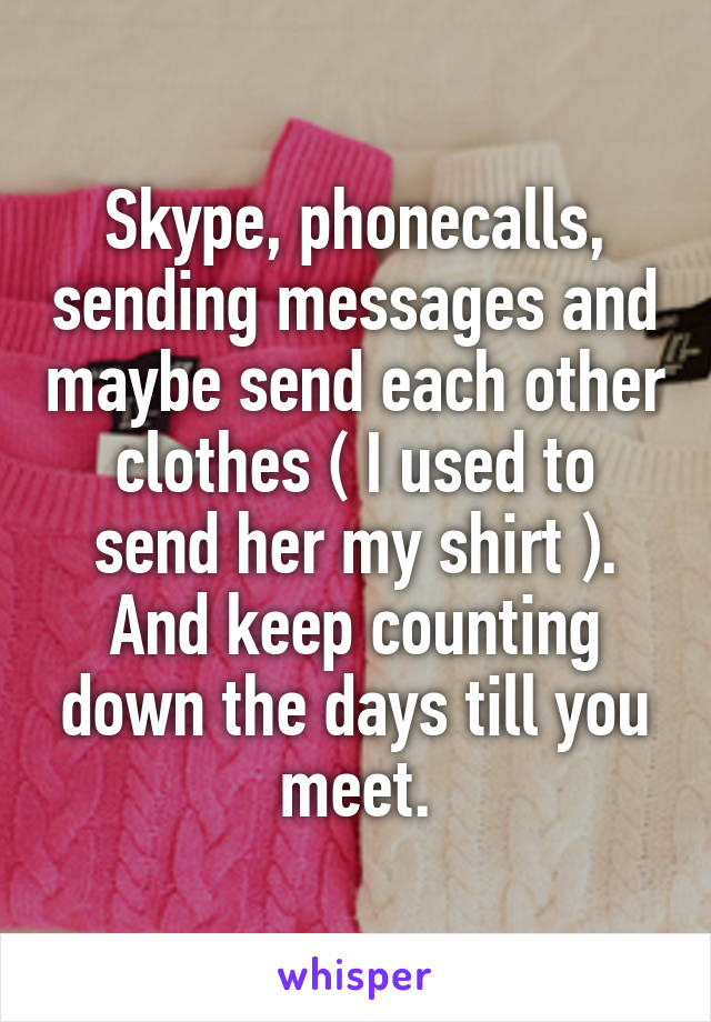 Skype, phonecalls, sending messages and maybe send each other clothes ( I used to send her my shirt ). And keep counting down the days till you meet.