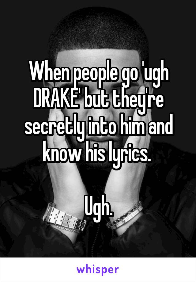 When people go 'ugh DRAKE' but they're secretly into him and know his lyrics. 

Ugh.