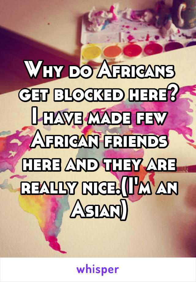 Why do Africans get blocked here? I have made few African friends here and they are really nice.(I'm an Asian)