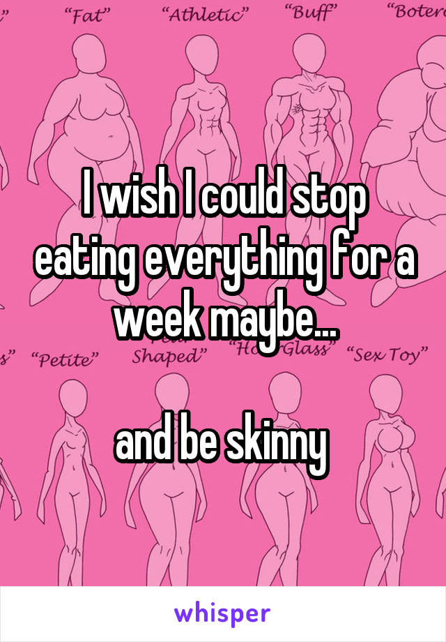 I wish I could stop eating everything for a week maybe...

and be skinny 