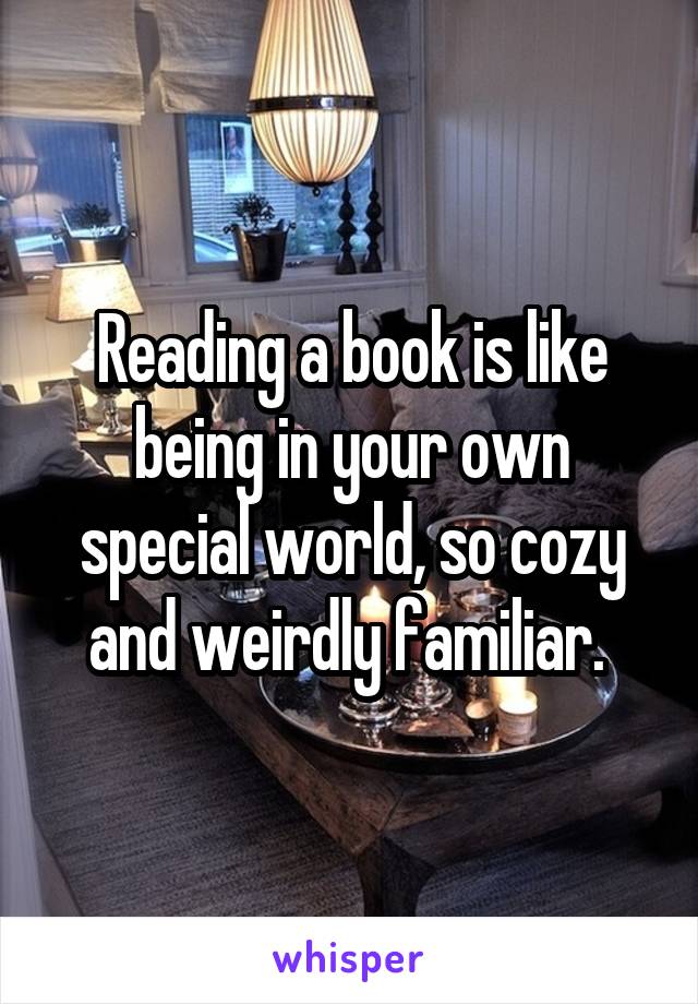 Reading a book is like being in your own special world, so cozy and weirdly familiar. 