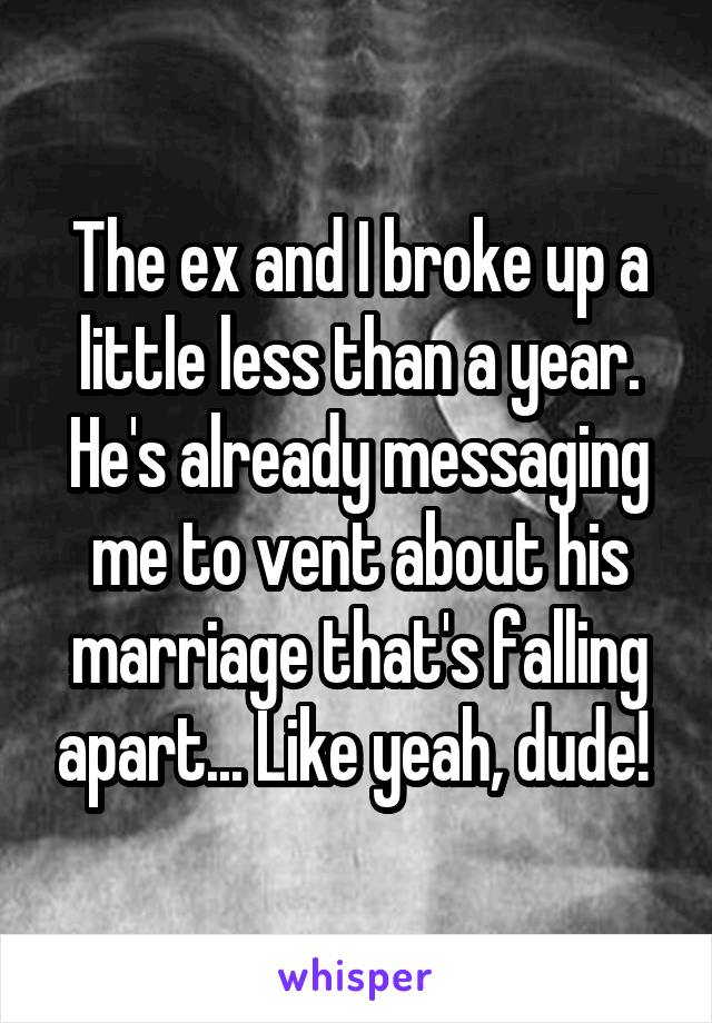 The ex and I broke up a little less than a year. He's already messaging me to vent about his marriage that's falling apart... Like yeah, dude! 