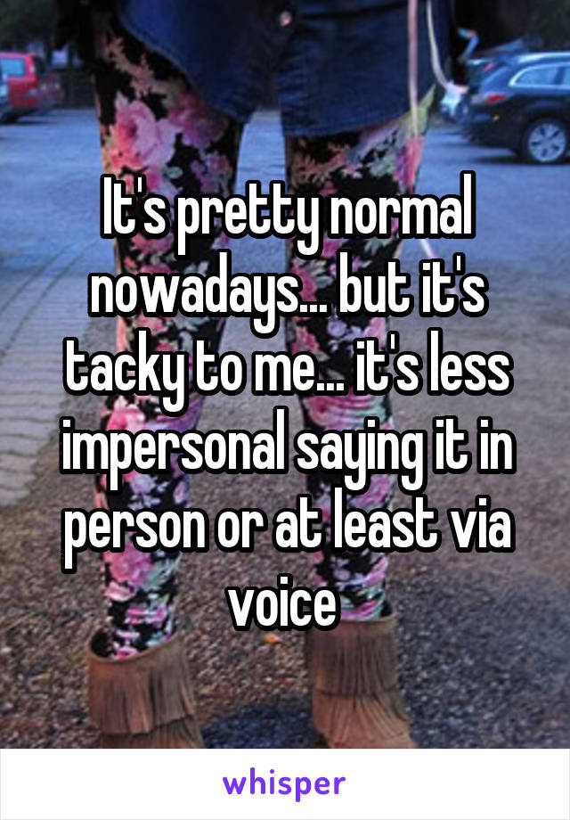 It's pretty normal nowadays... but it's tacky to me... it's less impersonal saying it in person or at least via voice 