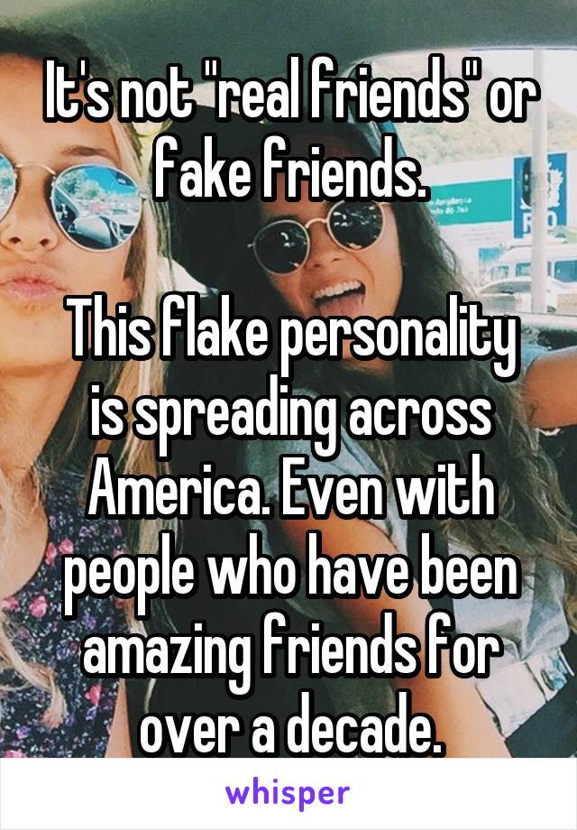 It's not "real friends" or fake friends.

This flake personality is spreading across America. Even with people who have been amazing friends for over a decade.