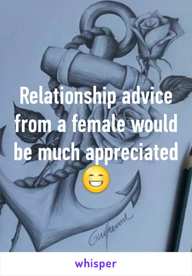 Relationship advice from a female would be much appreciated 😁