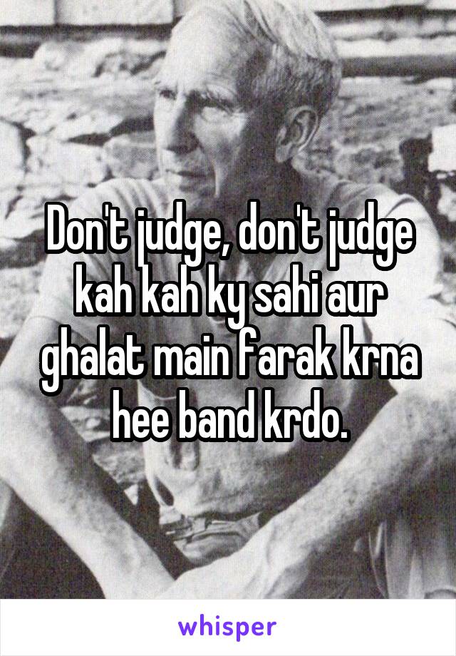 Don't judge, don't judge kah kah ky sahi aur ghalat main farak krna hee band krdo.