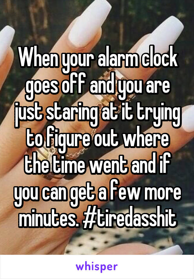 When your alarm clock goes off and you are just staring at it trying to figure out where the time went and if you can get a few more minutes. #tiredasshit