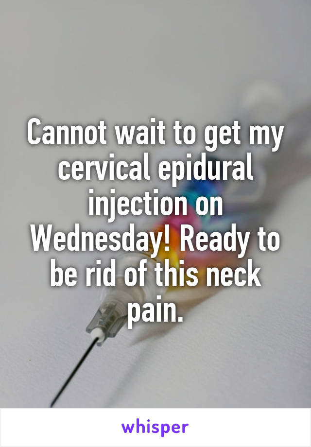 Cannot wait to get my cervical epidural injection on Wednesday! Ready to be rid of this neck pain.