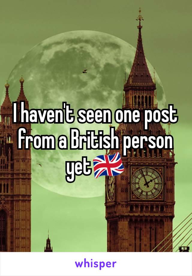 I haven't seen one post from a British person yet🇬🇧