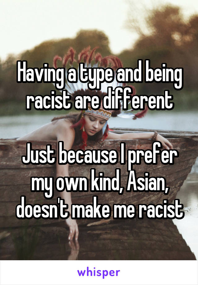 Having a type and being racist are different

Just because I prefer my own kind, Asian, doesn't make me racist