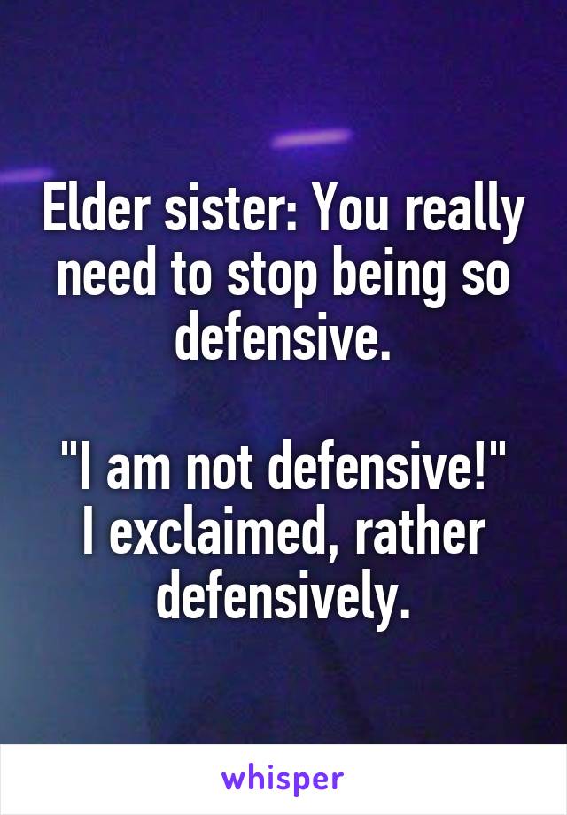 Elder sister: You really need to stop being so defensive.

"I am not defensive!" I exclaimed, rather defensively.