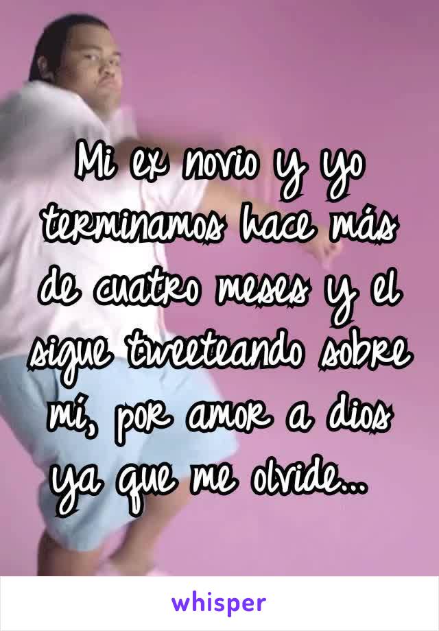 Mi ex novio y yo terminamos hace más de cuatro meses y el sigue tweeteando sobre mí, por amor a dios ya que me olvide... 