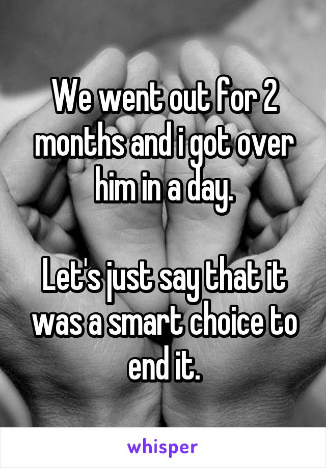 We went out for 2 months and i got over him in a day.

Let's just say that it was a smart choice to end it.