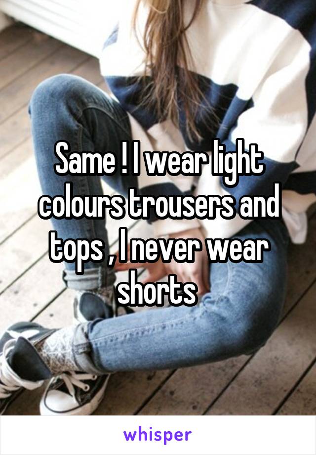 Same ! I wear light colours trousers and tops , I never wear shorts 