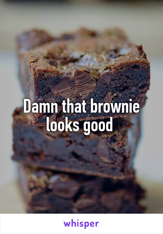 Damn that brownie looks good 