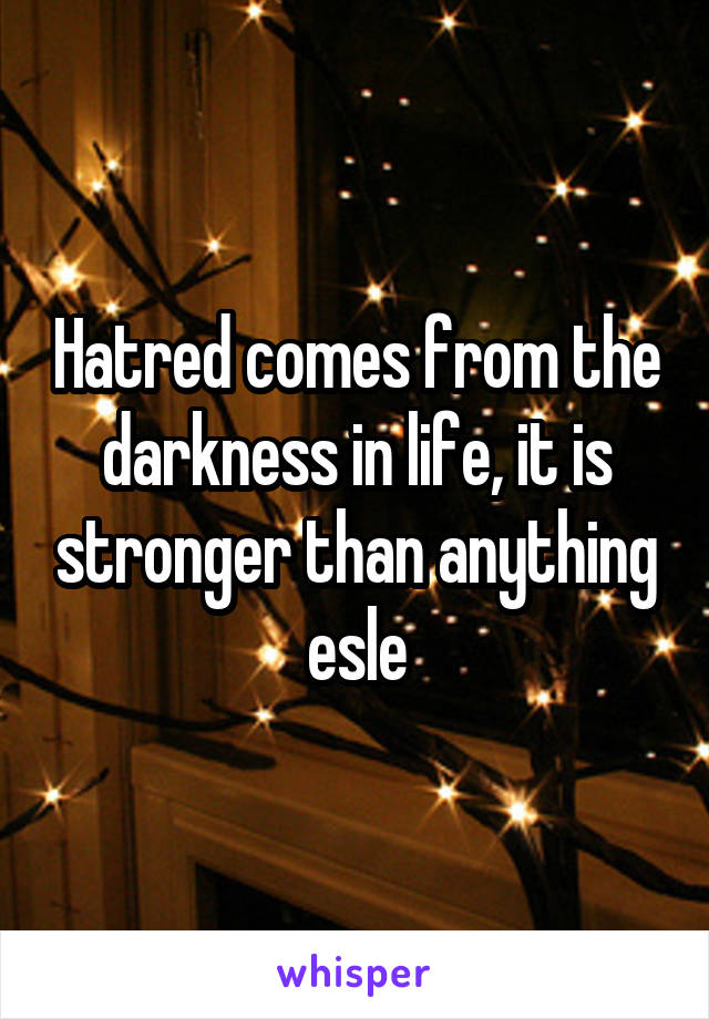 Hatred comes from the darkness in life, it is stronger than anything esle