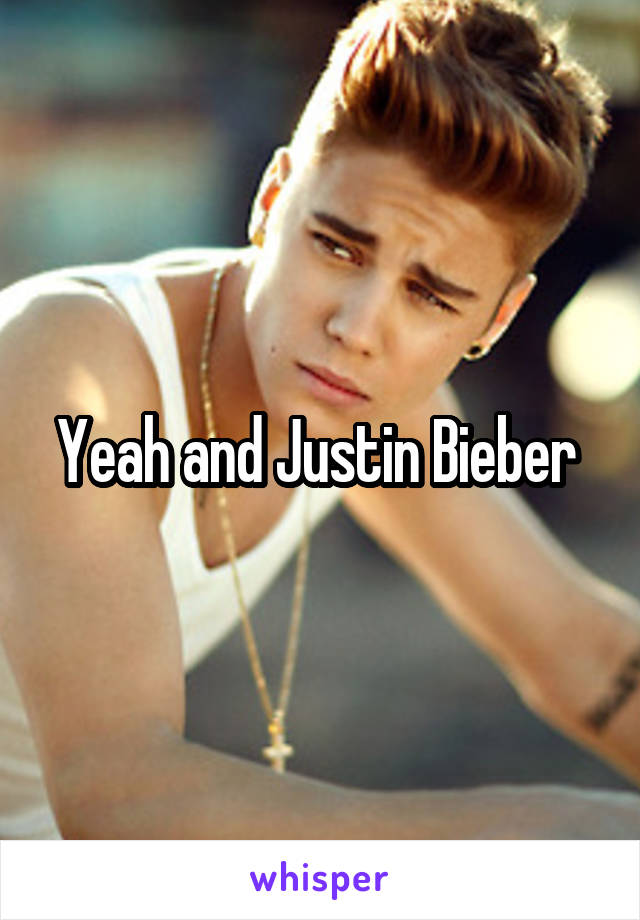 Yeah and Justin Bieber 