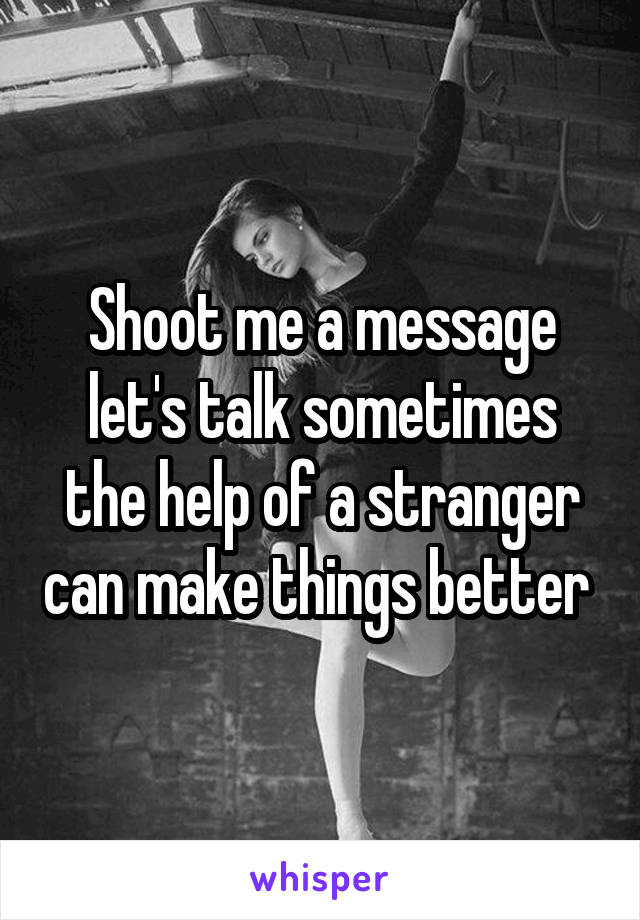 Shoot me a message let's talk sometimes the help of a stranger can make things better 