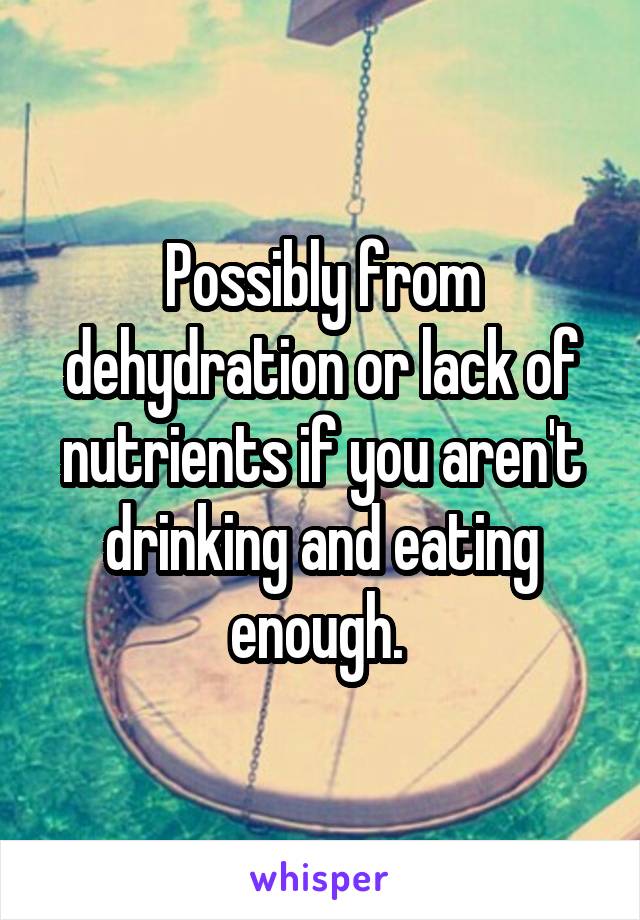 Possibly from dehydration or lack of nutrients if you aren't drinking and eating enough. 