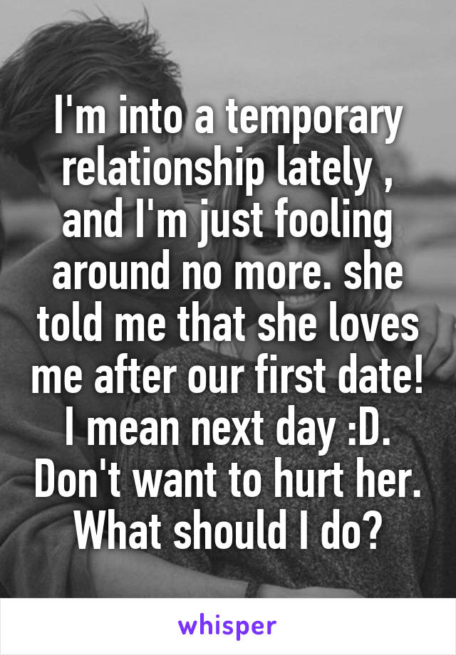 I'm into a temporary relationship lately , and I'm just fooling around no more. she told me that she loves me after our first date! I mean next day :D. Don't want to hurt her. What should I do?