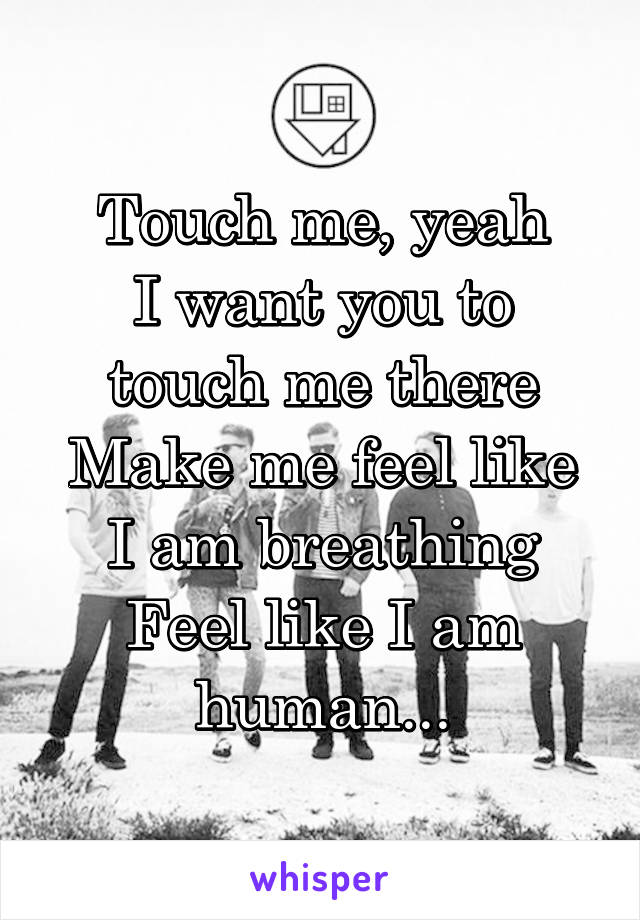 Touch me, yeah
I want you to touch me there
Make me feel like I am breathing
Feel like I am human...