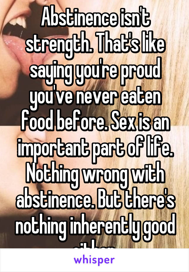 Abstinence isn't strength. That's like saying you're proud you've never eaten food before. Sex is an important part of life. Nothing wrong with abstinence. But there's nothing inherently good either.