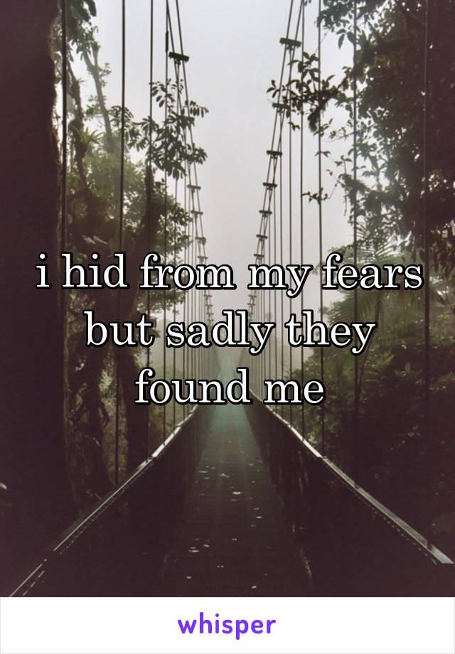 i hid from my fears but sadly they found me