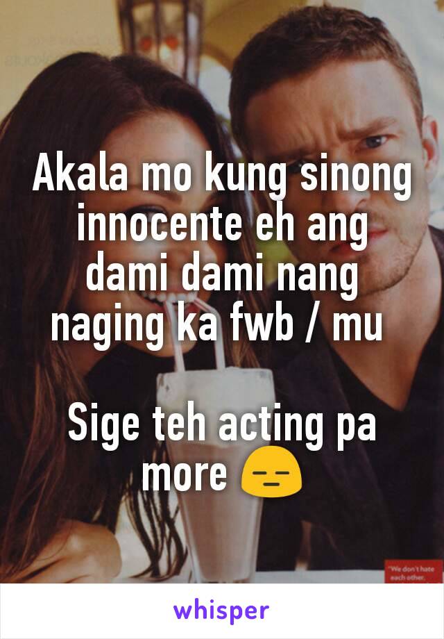 Akala mo kung sinong innocente eh ang dami dami nang naging ka fwb / mu 

Sige teh acting pa more 😑