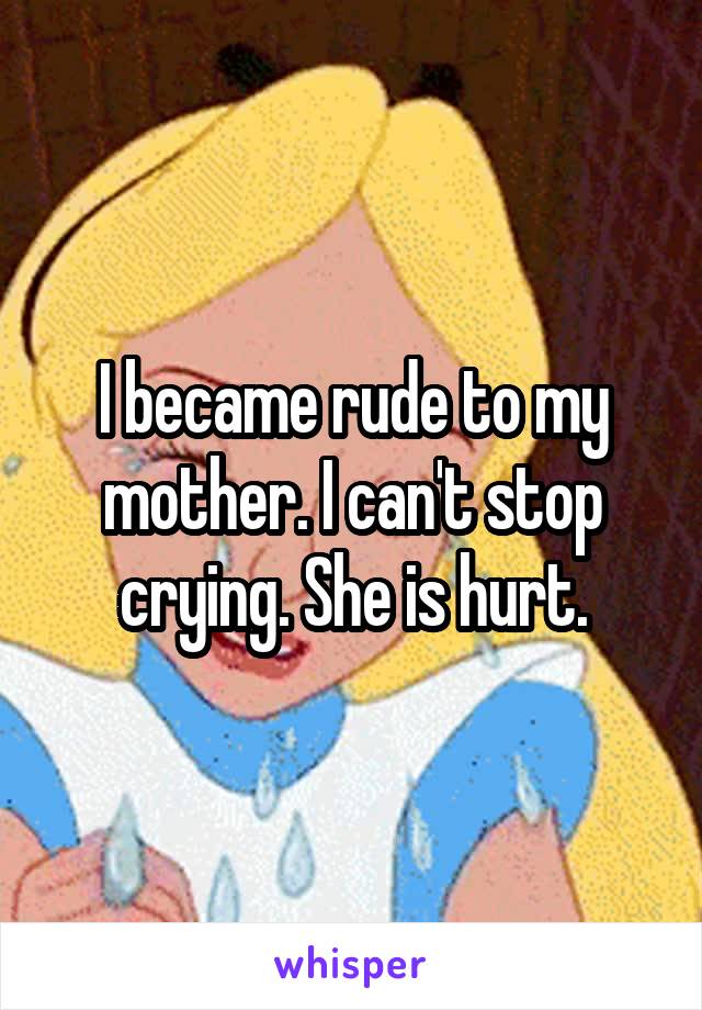 I became rude to my mother. I can't stop crying. She is hurt.