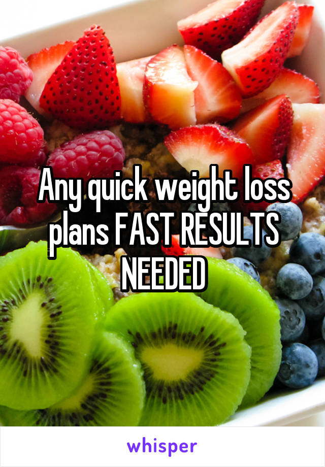 Any quick weight loss plans FAST RESULTS NEEDED