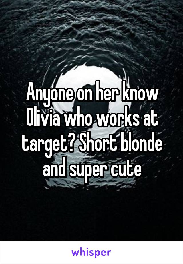 Anyone on her know Olivia who works at target? Short blonde and super cute