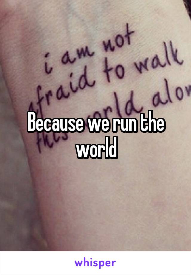 Because we run the world