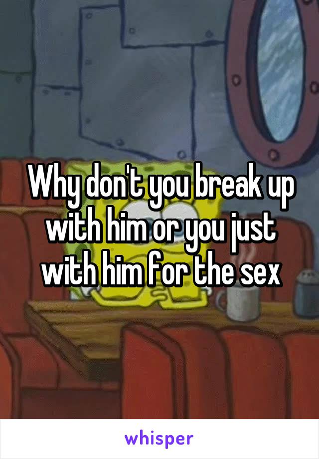 Why don't you break up with him or you just with him for the sex